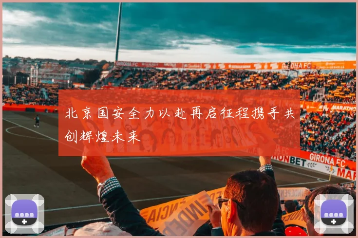 北京国安全力以赴再启征程携手共创辉煌未来