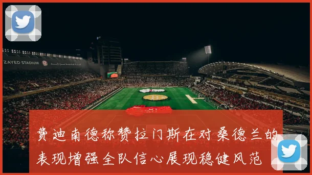 费迪南德称赞拉门斯在对桑德兰的表现增强全队信心展现稳健风范