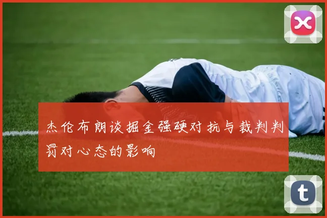 杰伦布朗谈掘金强硬对抗与裁判判罚对心态的影响
