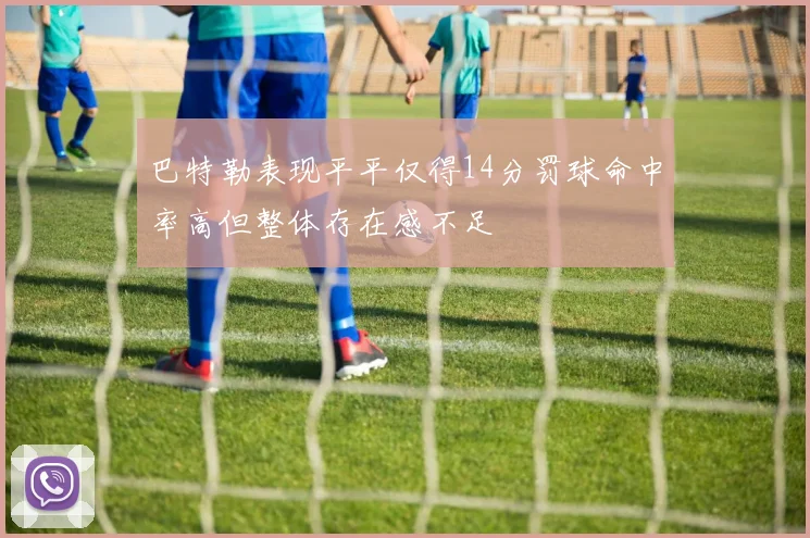 巴特勒表现平平仅得14分罚球命中率高但整体存在感不足