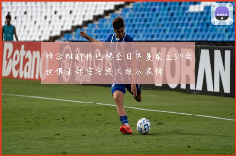 悼念维科特巴黎圣日耳曼前主帅离世俱乐部官方发文致以哀悼