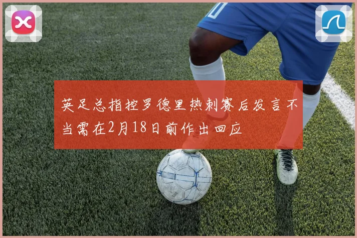 英足总指控罗德里热刺赛后发言不当需在2月18日前作出回应