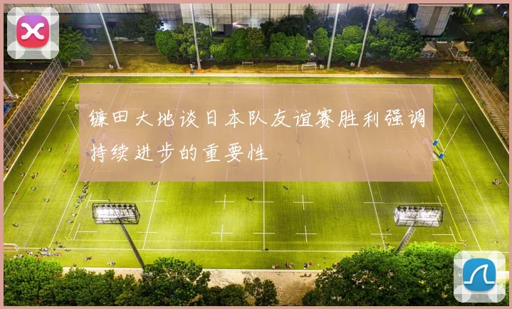 镰田大地谈日本队友谊赛胜利强调持续进步的重要性
