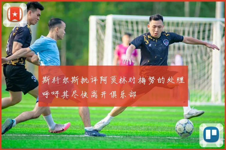 斯科尔斯批评阿莫林对梅努的处理呼吁其尽快离开俱乐部