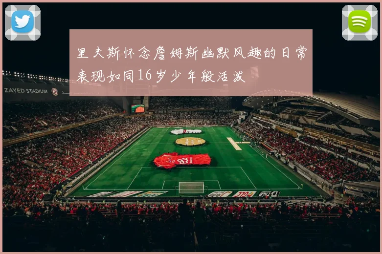 里夫斯怀念詹姆斯幽默风趣的日常表现如同16岁少年般活泼