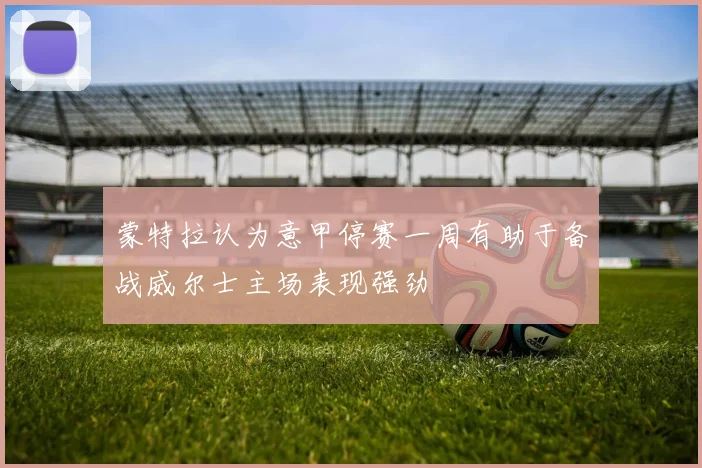 蒙特拉认为意甲停赛一周有助于备战威尔士主场表现强劲