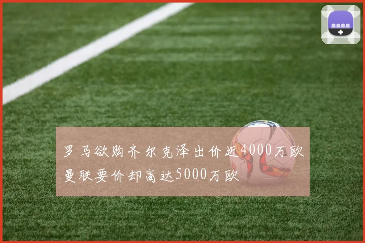 罗马欲购齐尔克泽出价近4000万欧曼联要价却高达5000万欧