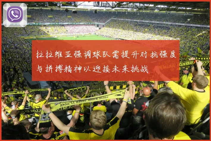 拉拉维亚强调球队需提升对抗强度与拼搏精神以迎接未来挑战