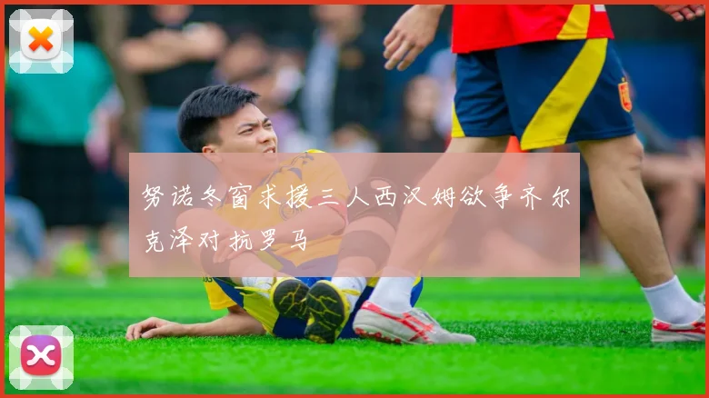 努诺冬窗求援三人西汉姆欲争齐尔克泽对抗罗马