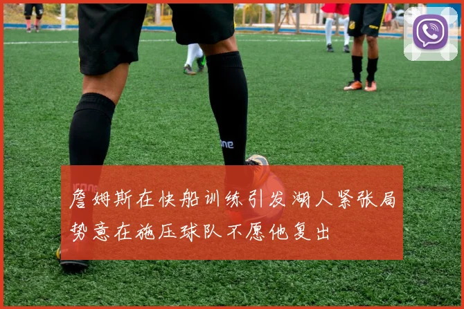 詹姆斯在快船训练引发湖人紧张局势意在施压球队不愿他复出