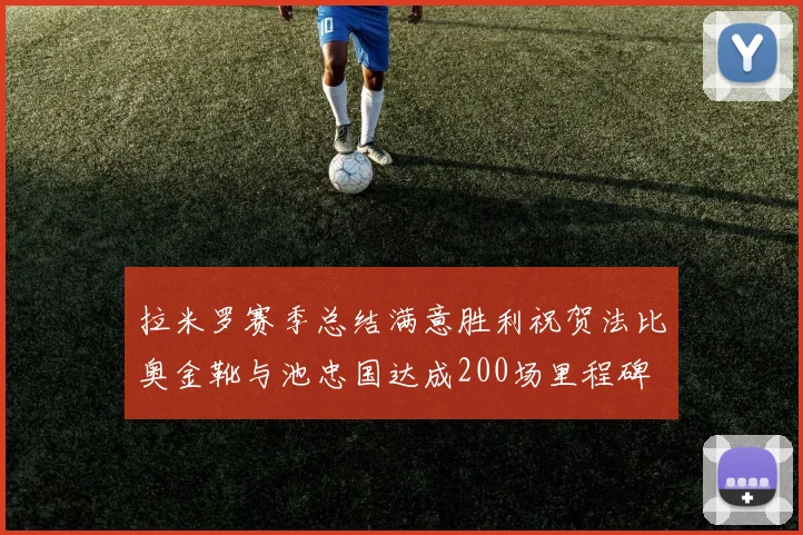 拉米罗赛季总结满意胜利祝贺法比奥金靴与池忠国达成200场里程碑