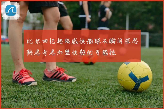 比尔回忆起路威快船球衣瞬间深思熟虑考虑加盟快船的可能性