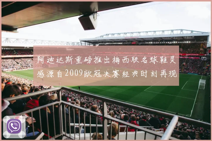 阿迪达斯重磅推出梅西联名球鞋灵感源自2009欧冠决赛经典时刻再现