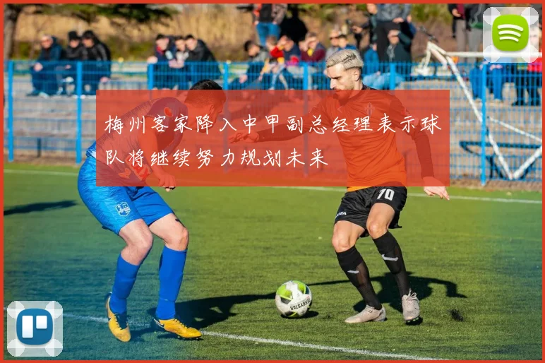 梅州客家降入中甲副总经理表示球队将继续努力规划未来