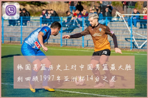 韩国男篮历史上对中国男篮最大胜利回顾1997年亚洲杯14分之差