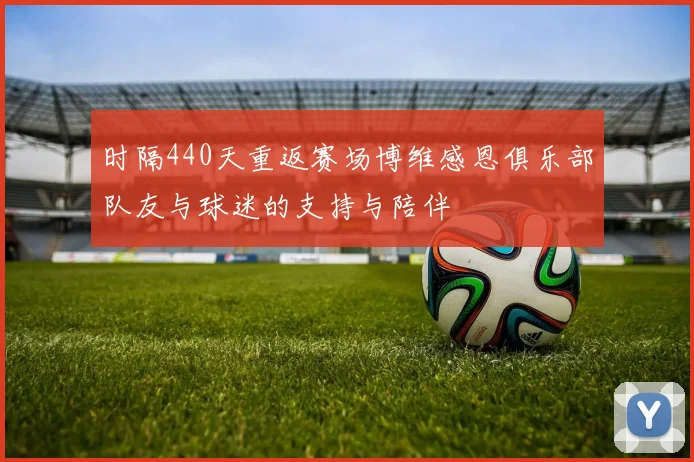 时隔440天重返赛场博维感恩俱乐部队友与球迷的支持与陪伴
