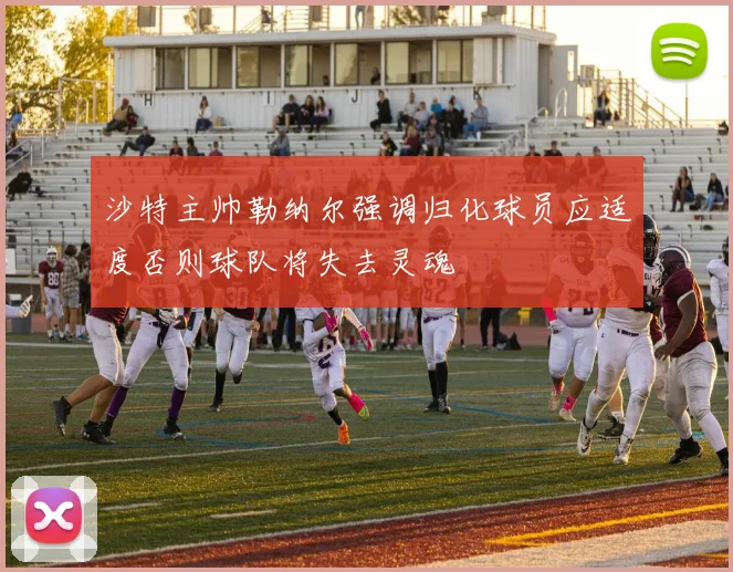 沙特主帅勒纳尔强调归化球员应适度否则球队将失去灵魂