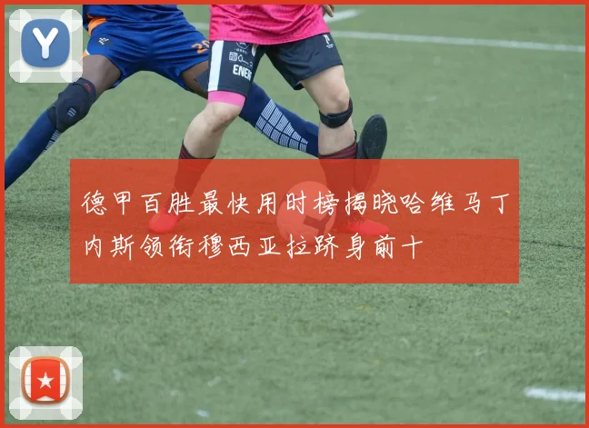 德甲百胜最快用时榜揭晓哈维马丁内斯领衔穆西亚拉跻身前十