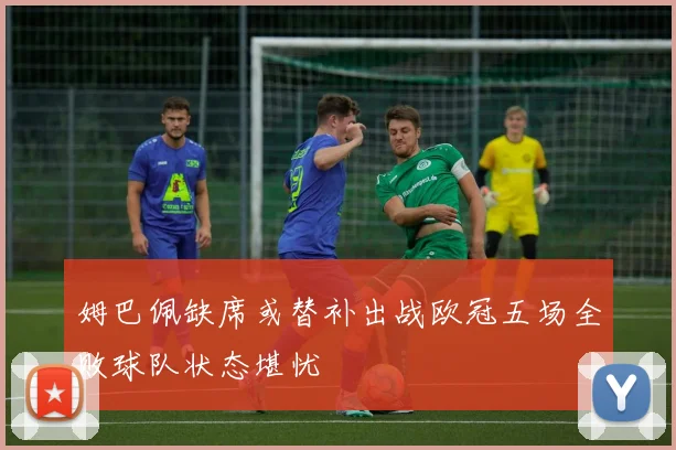 姆巴佩缺席或替补出战欧冠五场全败球队状态堪忧