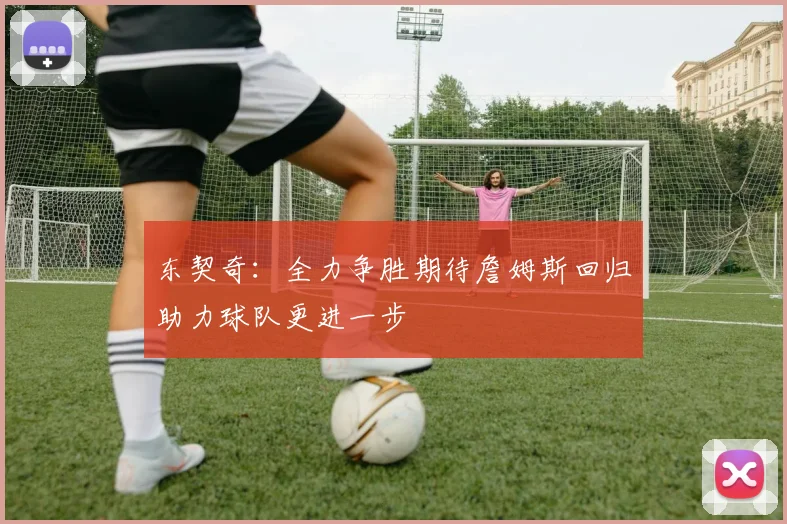 东契奇：全力争胜期待詹姆斯回归助力球队更进一步