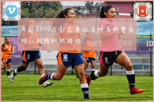 年薪2000万引发争议马特乌斯警告拜仁别陪帕玩游戏
