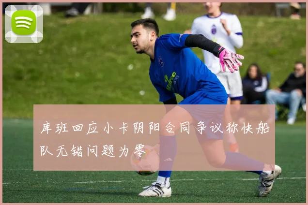 库班回应小卡阴阳合同争议称快船队无错问题为零