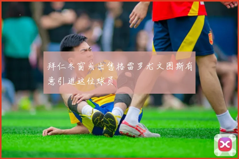 拜仁冬窗或出售格雷罗尤文图斯有意引进这位球员