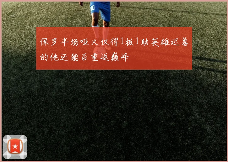 保罗半场哑火仅得1板1助英雄迟暮的他还能否重返巅峰