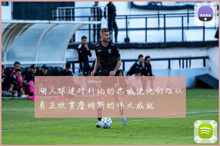 湖人球迷对科比的忠诚使他们难以真正欣赏詹姆斯的伟大成就