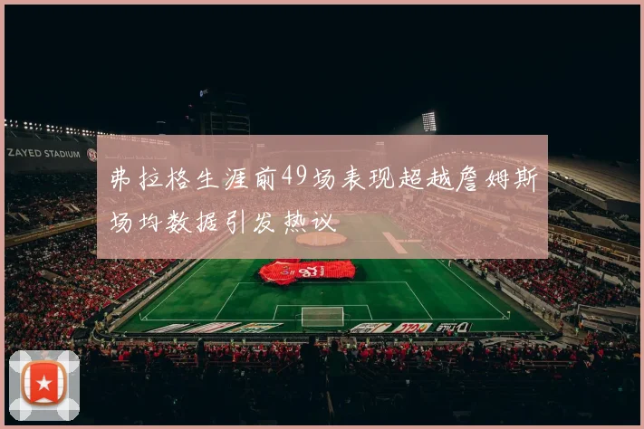 弗拉格生涯前49场表现超越詹姆斯场均数据引发热议