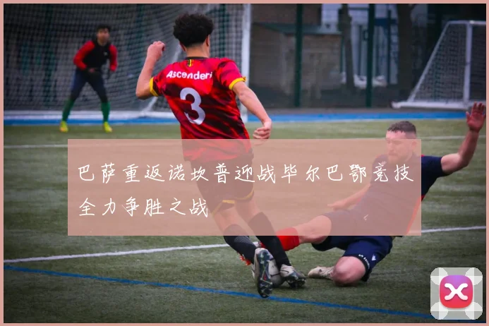 巴萨重返诺坎普迎战毕尔巴鄂竞技全力争胜之战