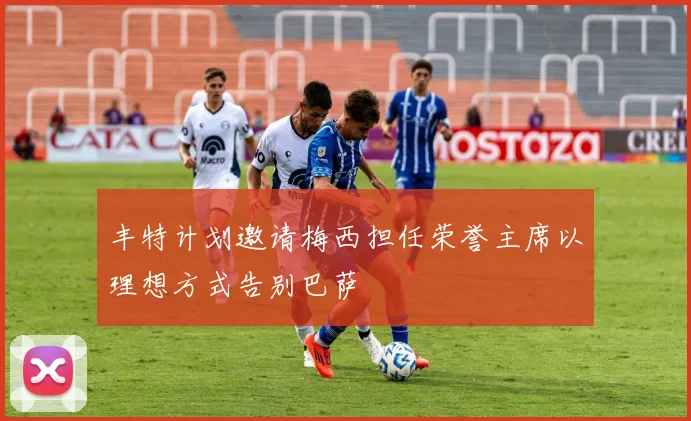 丰特计划邀请梅西担任荣誉主席以理想方式告别巴萨
