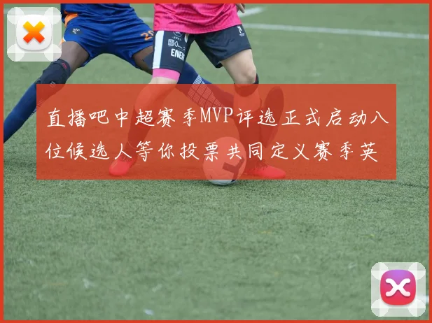 直播吧中超赛季MVP评选正式启动八位候选人等你投票共同定义赛季英雄