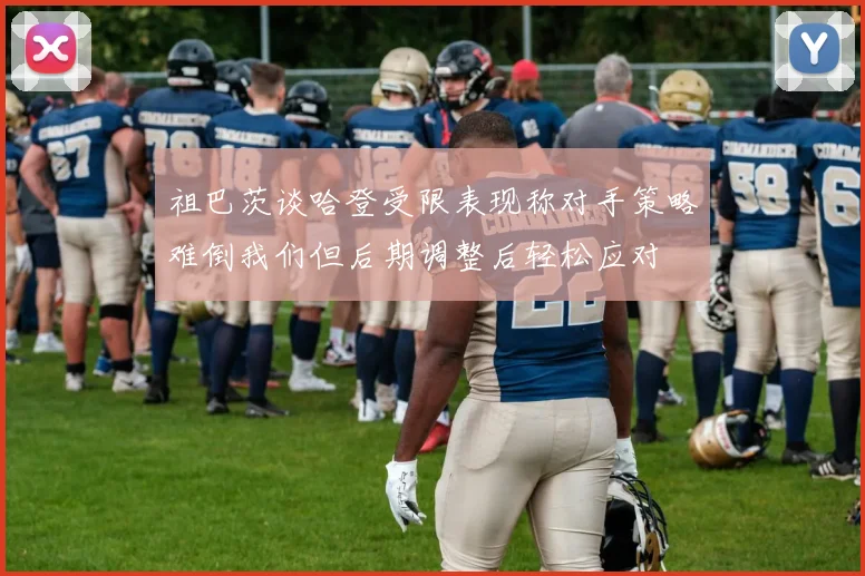 祖巴茨谈哈登受限表现称对手策略难倒我们但后期调整后轻松应对