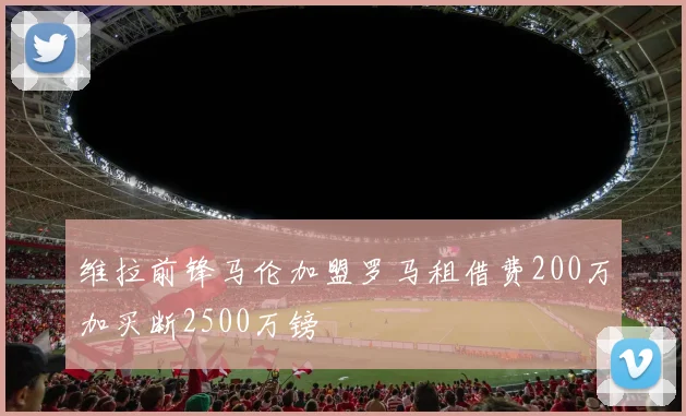 维拉前锋马伦加盟罗马租借费200万加买断2500万镑