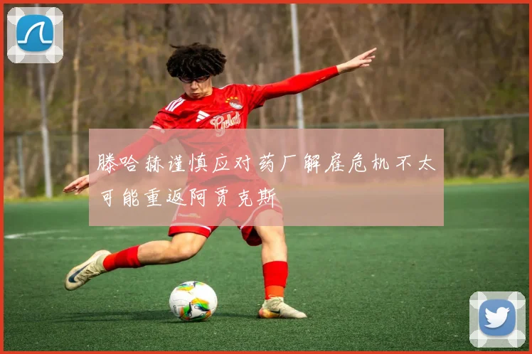 滕哈赫谨慎应对药厂解雇危机不太可能重返阿贾克斯