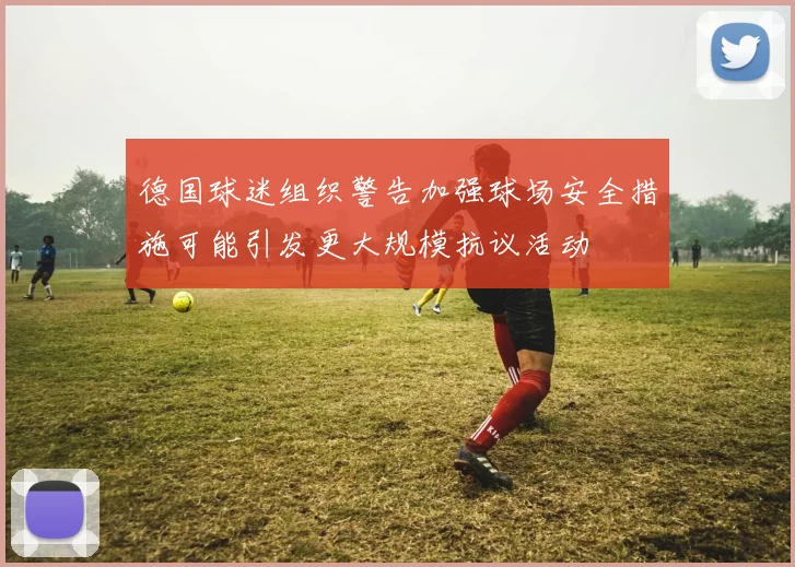 德国球迷组织警告加强球场安全措施可能引发更大规模抗议活动