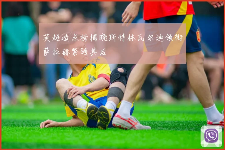 英超造点榜揭晓斯特林瓦尔迪领衔萨拉赫紧随其后