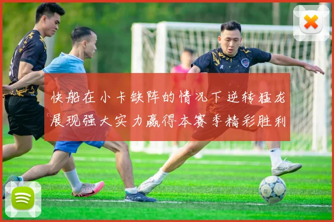 快船在小卡缺阵的情况下逆转猛龙展现强大实力赢得本赛季精彩胜利