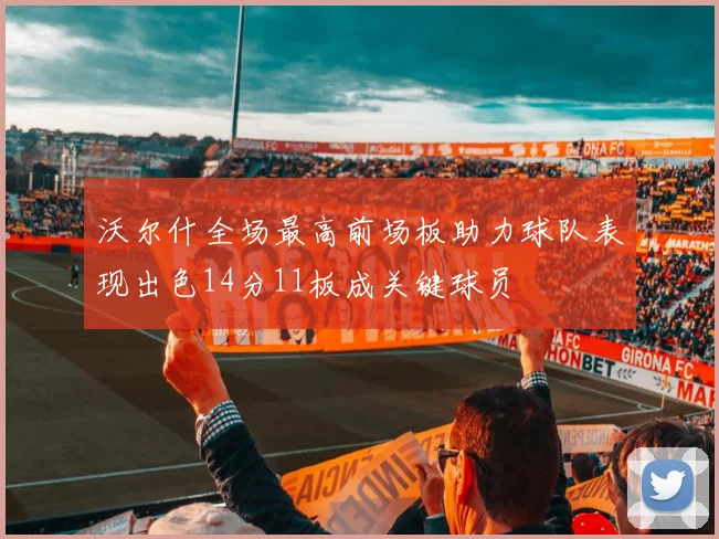 沃尔什全场最高前场板助力球队表现出色14分11板成关键球员