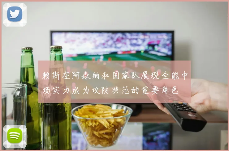 赖斯在阿森纳和国家队展现全能中场实力成为攻防典范的重要角色