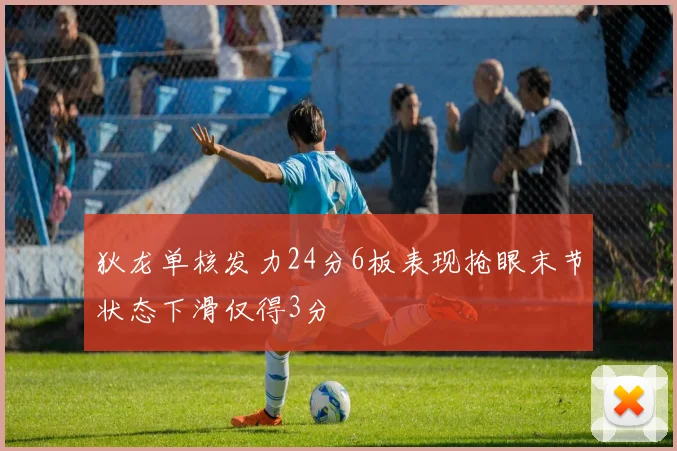 狄龙单核发力24分6板表现抢眼末节状态下滑仅得3分