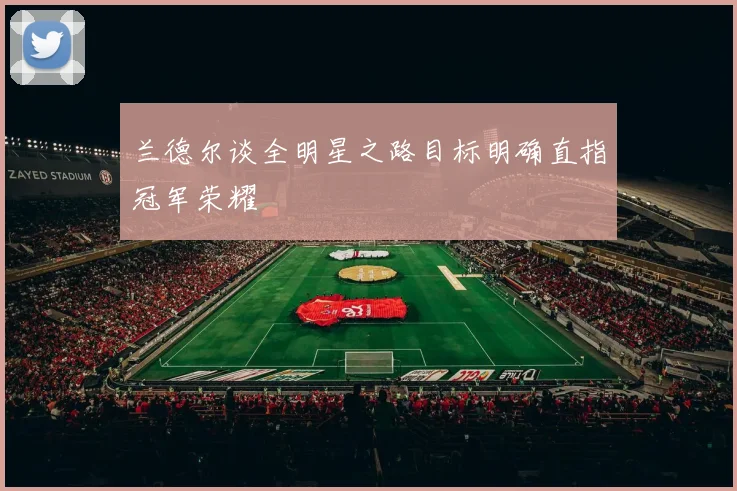 兰德尔谈全明星之路目标明确直指冠军荣耀