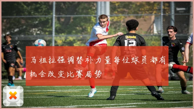 马祖拉强调替补力量每位球员都有机会改变比赛局势