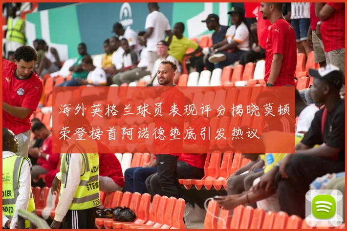 海外英格兰球员表现评分揭晓莫顿荣登榜首阿诺德垫底引发热议