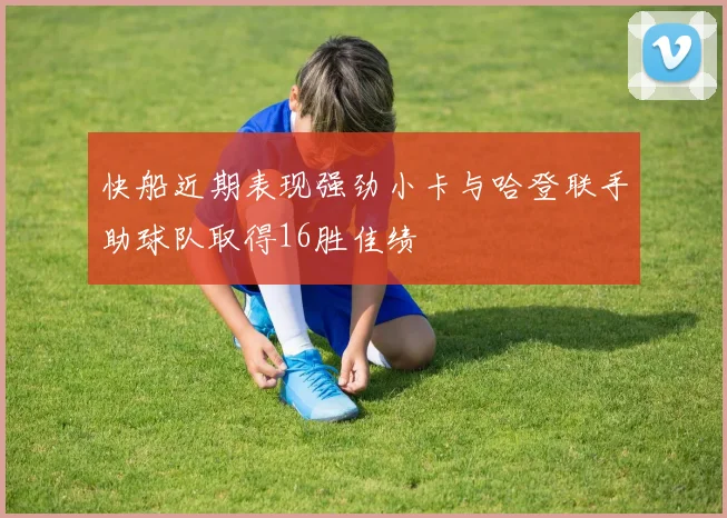 快船近期表现强劲小卡与哈登联手助球队取得16胜佳绩