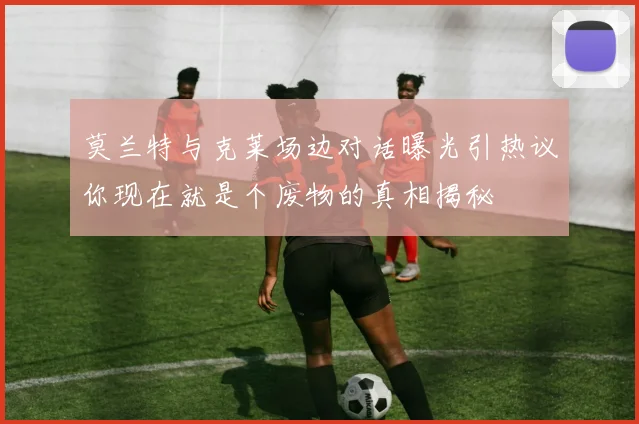 莫兰特与克莱场边对话曝光引热议你现在就是个废物的真相揭秘