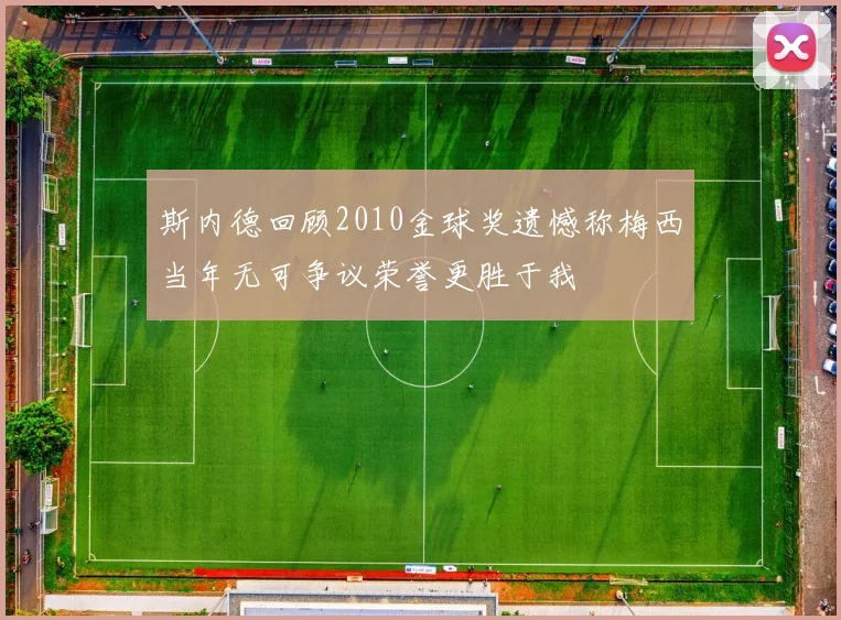 斯内德回顾2010金球奖遗憾称梅西当年无可争议荣誉更胜于我