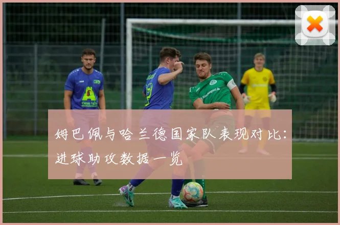 姆巴佩与哈兰德国家队表现对比：进球助攻数据一览