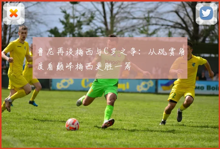 鲁尼再谈梅西与C罗之争：从观赏角度看巅峰梅西更胜一筹